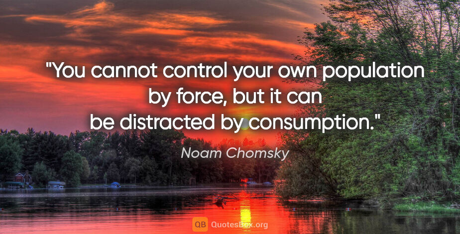 Noam Chomsky quote: "You cannot control your own population by force, but it can be..."