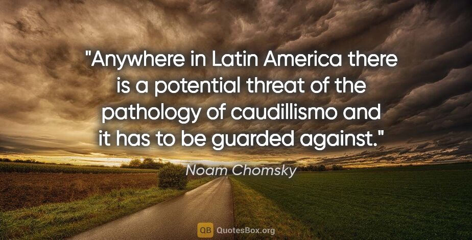 Noam Chomsky quote: "Anywhere in Latin America there is a potential threat of the..."
