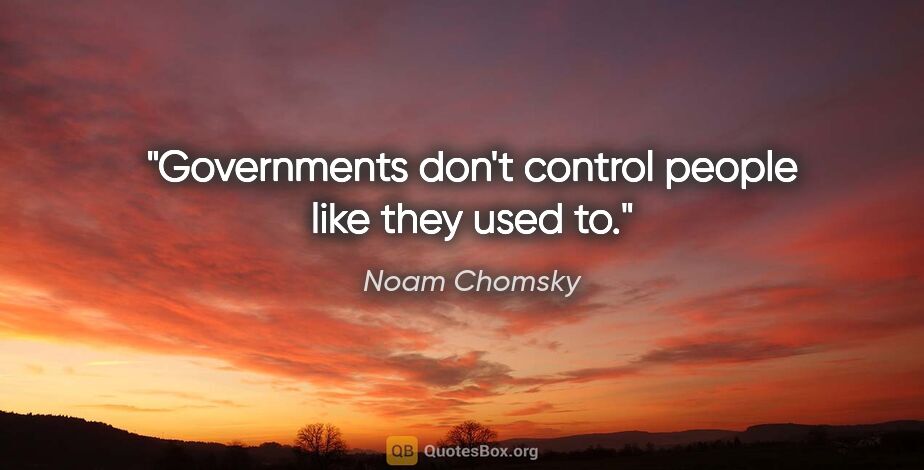 Noam Chomsky quote: "Governments don't control people like they used to."