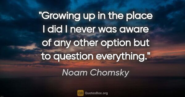 Noam Chomsky quote: "Growing up in the place I did I never was aware of any other..."