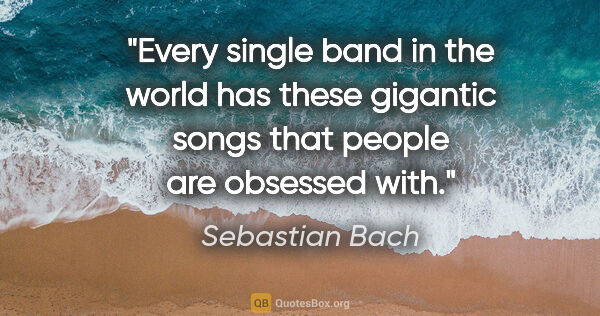 Sebastian Bach quote: "Every single band in the world has these gigantic songs that..."