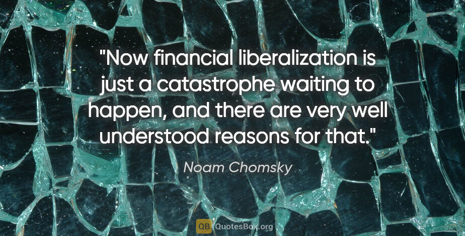Noam Chomsky quote: "Now financial liberalization is just a catastrophe waiting to..."