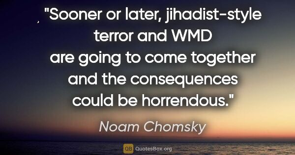 Noam Chomsky quote: "Sooner or later, jihadist-style terror and WMD are going to..."
