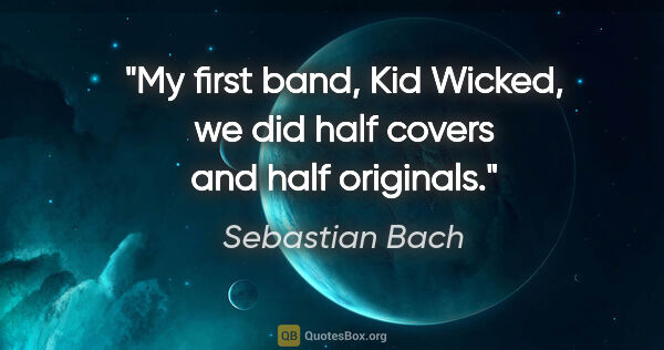 Sebastian Bach quote: "My first band, Kid Wicked, we did half covers and half originals."