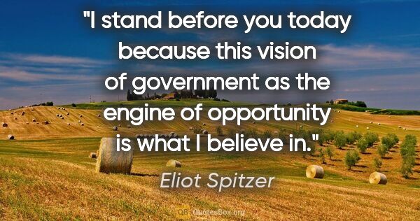 Eliot Spitzer quote: "I stand before you today because this vision of government as..."