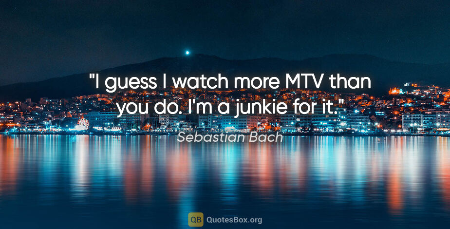 Sebastian Bach quote: "I guess I watch more MTV than you do. I'm a junkie for it."