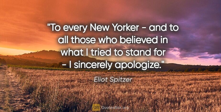 Eliot Spitzer quote: "To every New Yorker - and to all those who believed in what I..."