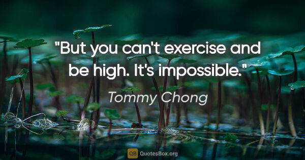 Tommy Chong quote: "But you can't exercise and be high. It's impossible."