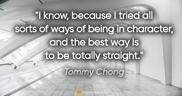 Tommy Chong quote: "I know, because I tried all sorts of ways of being in..."