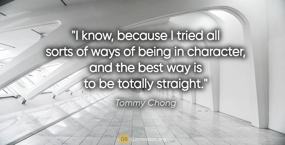 Tommy Chong quote: "I know, because I tried all sorts of ways of being in..."