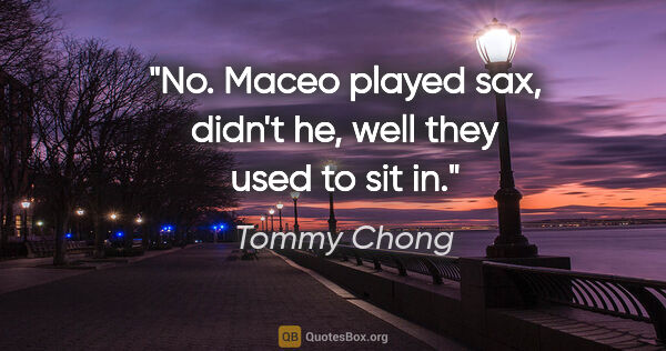 Tommy Chong quote: "No. Maceo played sax, didn't he, well they used to sit in."