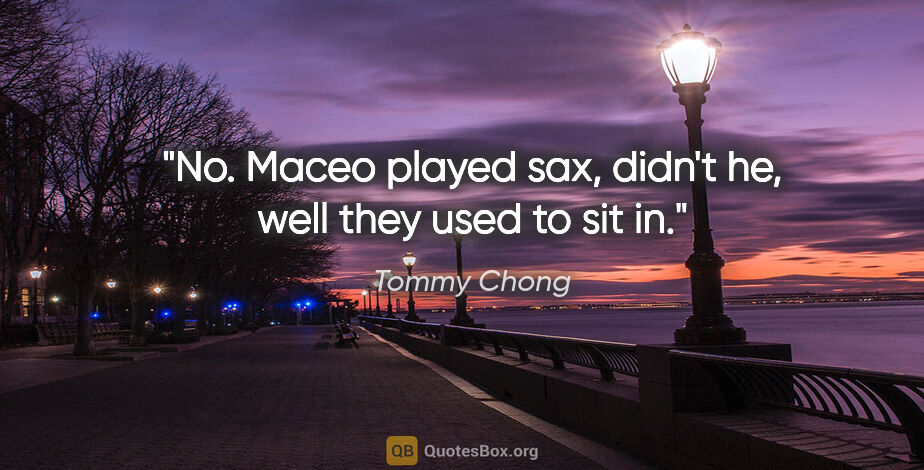 Tommy Chong quote: "No. Maceo played sax, didn't he, well they used to sit in."