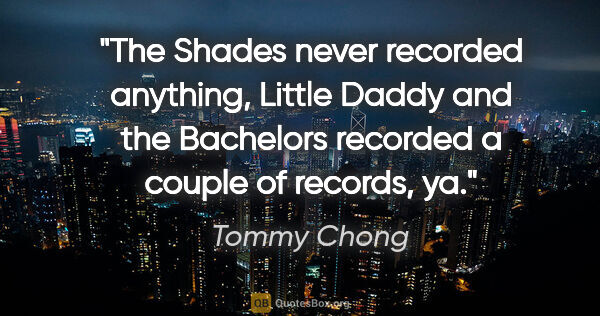 Tommy Chong quote: "The Shades never recorded anything, Little Daddy and the..."