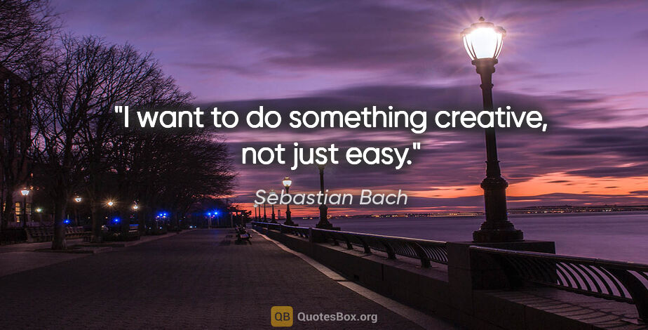 Sebastian Bach quote: "I want to do something creative, not just easy."