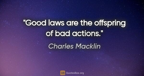 Charles Macklin quote: "Good laws are the offspring of bad actions."