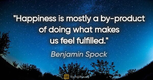 Benjamin Spock quote: "Happiness is mostly a by-product of doing what makes us feel..."