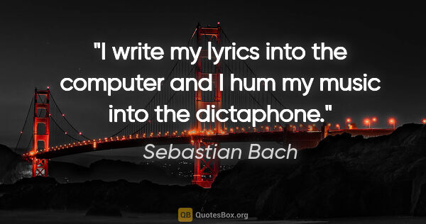Sebastian Bach quote: "I write my lyrics into the computer and I hum my music into..."