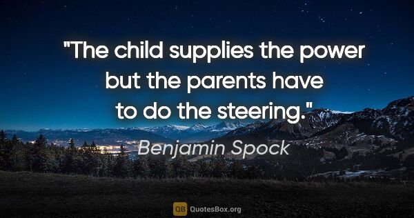 Benjamin Spock quote: "The child supplies the power but the parents have to do the..."