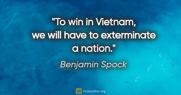Benjamin Spock quote: "To win in Vietnam, we will have to exterminate a nation."