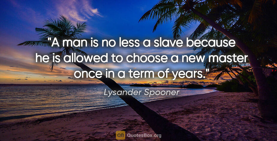 Lysander Spooner quote: "A man is no less a slave because he is allowed to choose a new..."