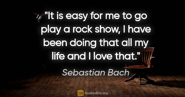 Sebastian Bach quote: "It is easy for me to go play a rock show, I have been doing..."