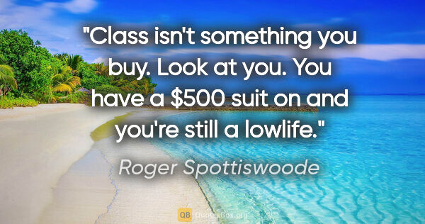 Roger Spottiswoode quote: "Class isn't something you buy. Look at you. You have a $500..."