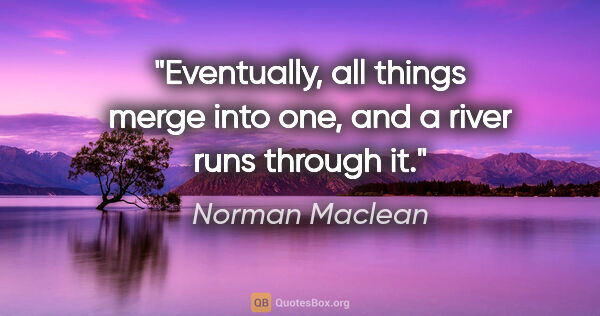 Norman Maclean quote: "Eventually, all things merge into one, and a river runs..."