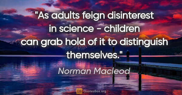 Norman Macleod quote: "As adults feign disinterest in science - children can grab..."