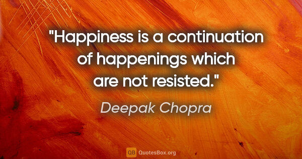Deepak Chopra quote: "Happiness is a continuation of happenings which are not resisted."