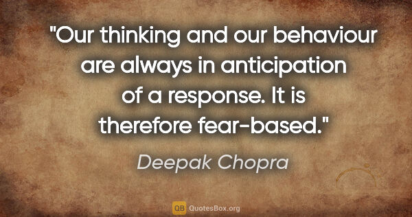 Deepak Chopra quote: "Our thinking and our behaviour are always in anticipation of a..."