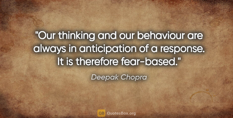 Deepak Chopra quote: "Our thinking and our behaviour are always in anticipation of a..."