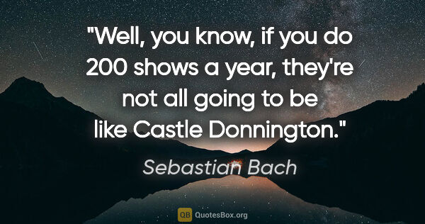 Sebastian Bach quote: "Well, you know, if you do 200 shows a year, they're not all..."