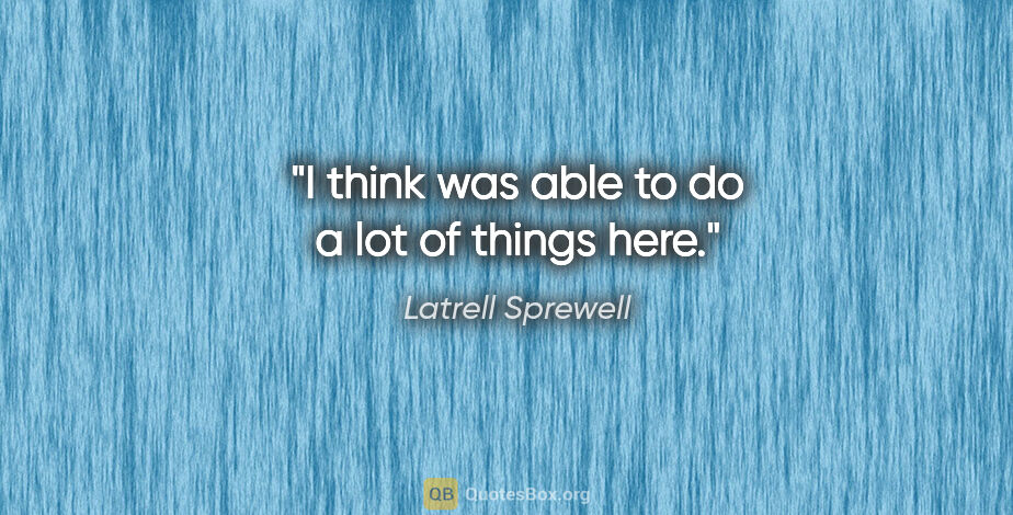 Latrell Sprewell quote: "I think was able to do a lot of things here."