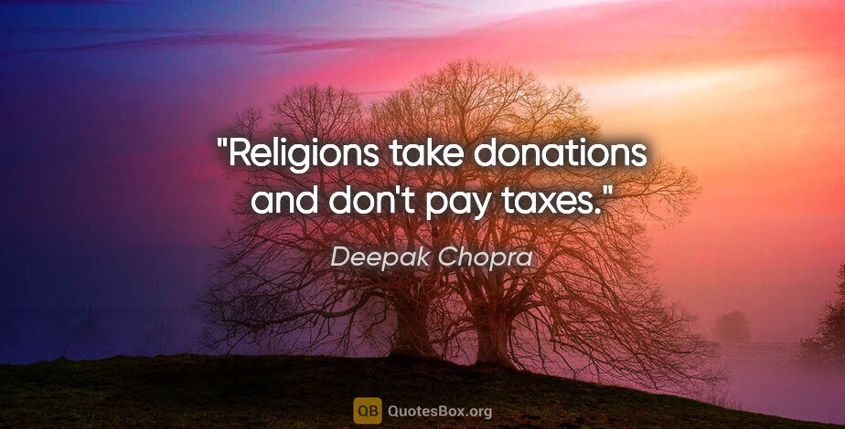 Deepak Chopra quote: "Religions take donations and don't pay taxes."