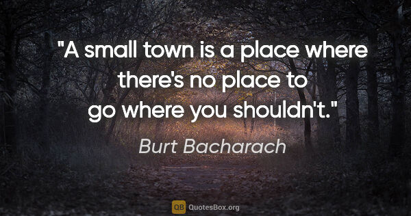 Burt Bacharach quote: "A small town is a place where there's no place to go where you..."