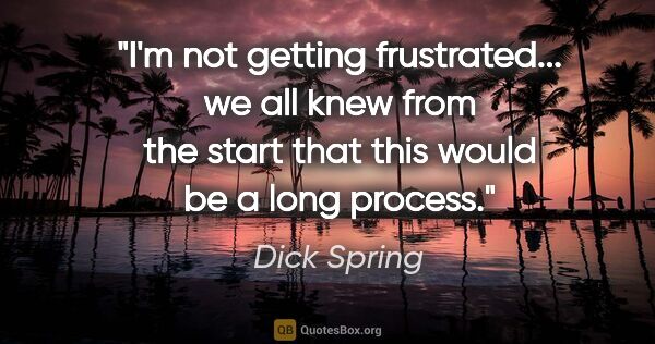 Dick Spring quote: "I'm not getting frustrated... we all knew from the start that..."