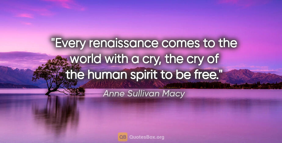Anne Sullivan Macy quote: "Every renaissance comes to the world with a cry, the cry of..."