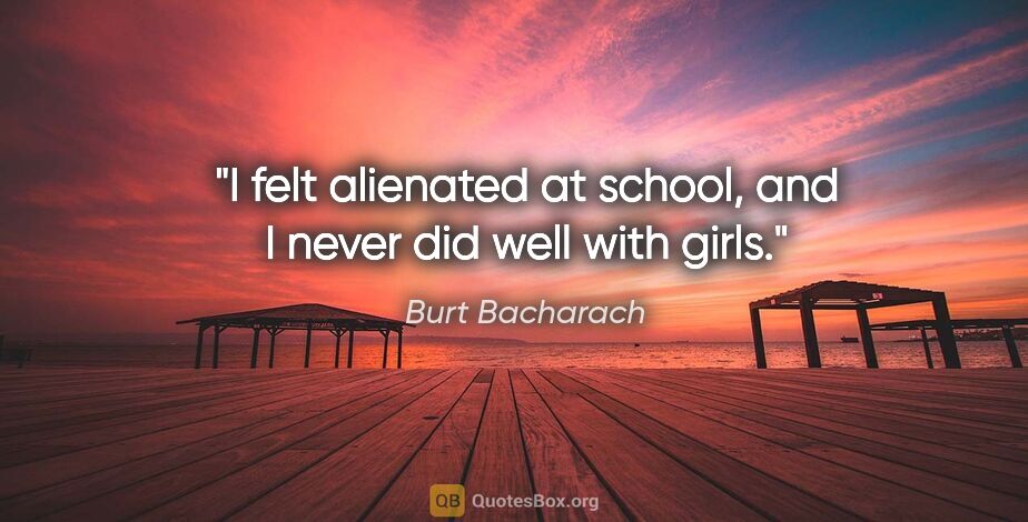 Burt Bacharach quote: "I felt alienated at school, and I never did well with girls."