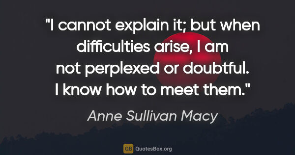 Anne Sullivan Macy quote: "I cannot explain it; but when difficulties arise, I am not..."