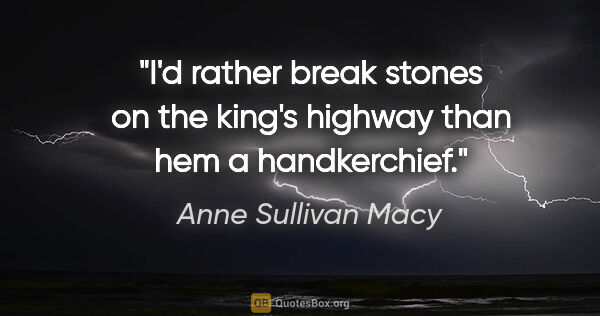 Anne Sullivan Macy quote: "I'd rather break stones on the king's highway than hem a..."