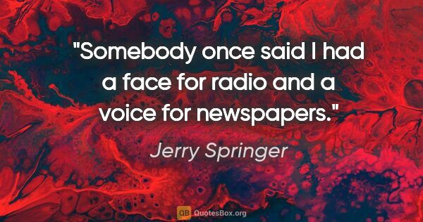 Jerry Springer quote: "Somebody once said I had a face for radio and a voice for..."