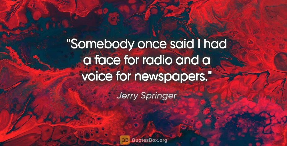 Jerry Springer quote: "Somebody once said I had a face for radio and a voice for..."