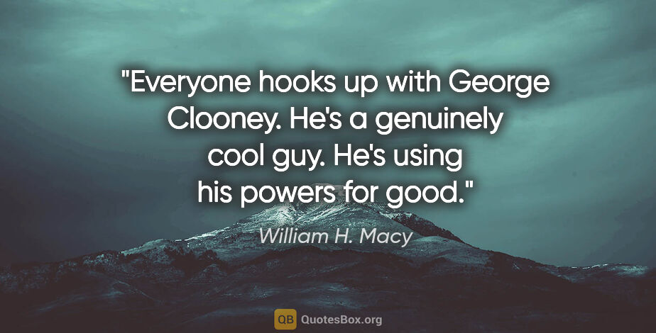 William H. Macy quote: "Everyone hooks up with George Clooney. He's a genuinely cool..."
