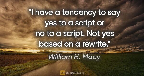 William H. Macy quote: "I have a tendency to say yes to a script or no to a script...."