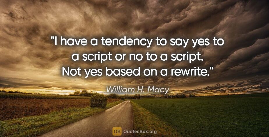 William H. Macy quote: "I have a tendency to say yes to a script or no to a script...."