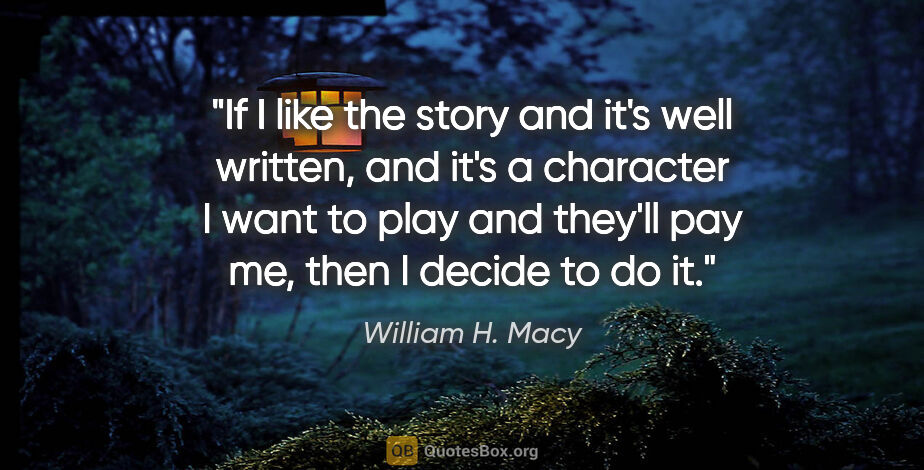 William H. Macy quote: "If I like the story and it's well written, and it's a..."