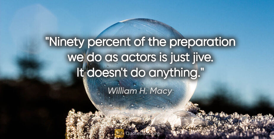 William H. Macy quote: "Ninety percent of the preparation we do as actors is just..."