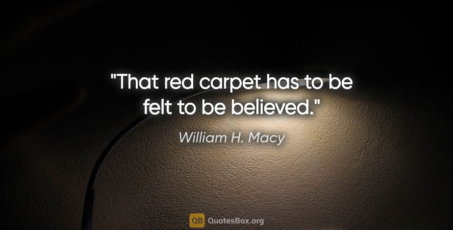 William H. Macy quote: "That red carpet has to be felt to be believed."