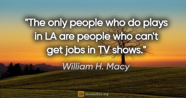 William H. Macy quote: "The only people who do plays in LA are people who can't get..."