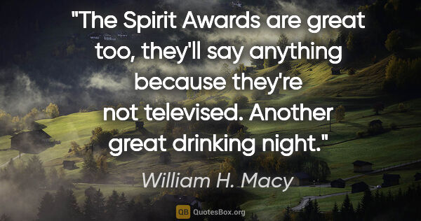 William H. Macy quote: "The Spirit Awards are great too, they'll say anything because..."